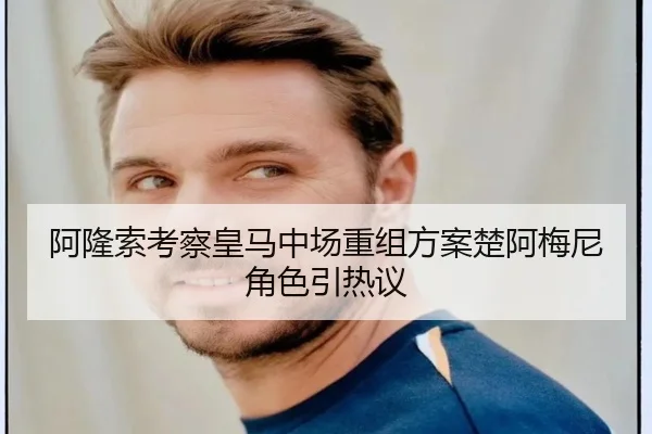 阿隆索考察皇马中场重组方案楚阿梅尼角色引热议